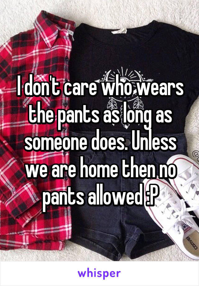 I don't care who wears the pants as long as someone does. Unless we are home then no pants allowed :P
