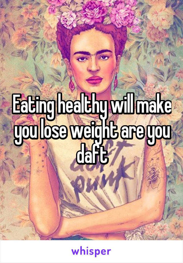 Eating healthy will make you lose weight are you daft