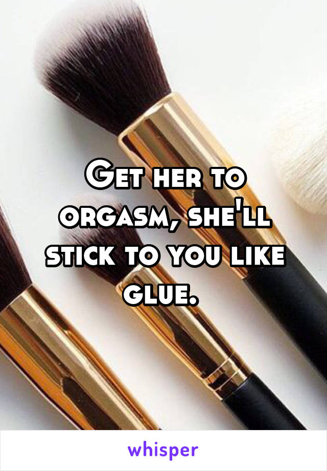 Get her to orgasm, she'll stick to you like glue. 