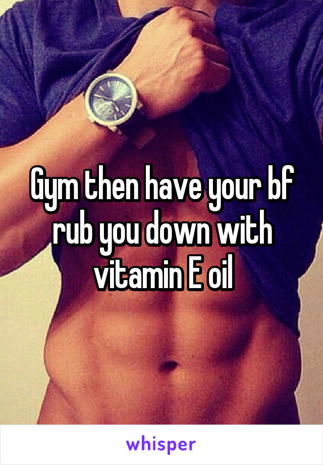 Gym then have your bf rub you down with vitamin E oil