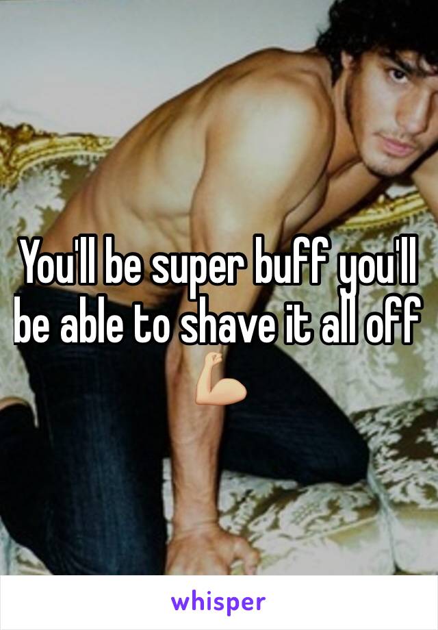 You'll be super buff you'll be able to shave it all off 💪🏼