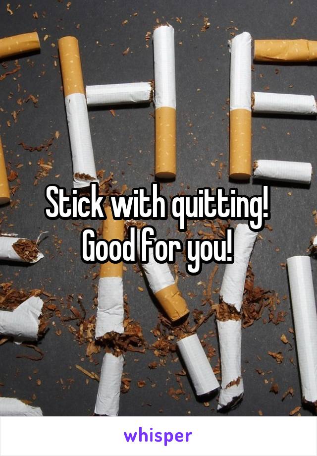 Stick with quitting! 
Good for you! 