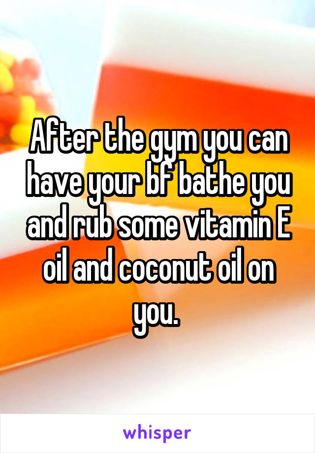 After the gym you can have your bf bathe you and rub some vitamin E oil and coconut oil on you. 