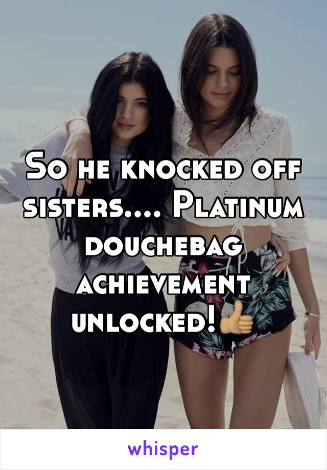 So he knocked off sisters.... Platinum douchebag achievement unlocked!👍🏽