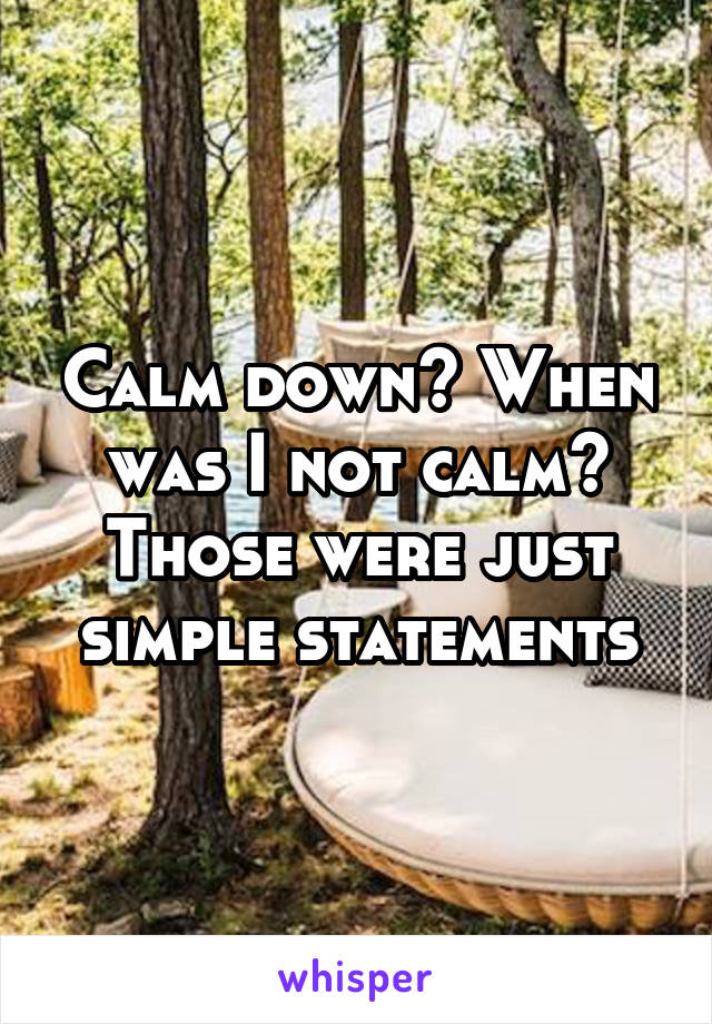 Calm down? When was I not calm? Those were just simple statements