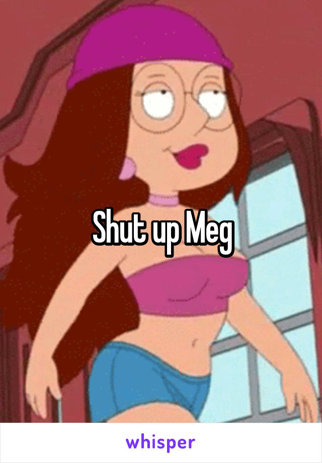 Shut up Meg