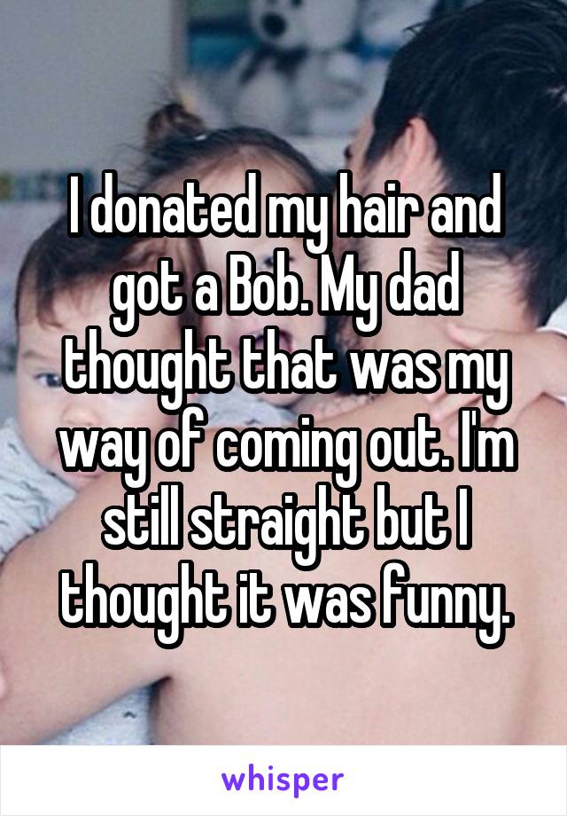 I donated my hair and got a Bob. My dad thought that was my way of coming out. I'm still straight but I thought it was funny.