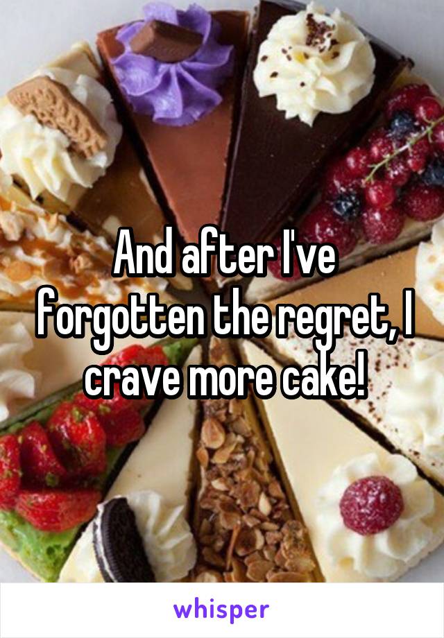 And after I've forgotten the regret, I crave more cake!