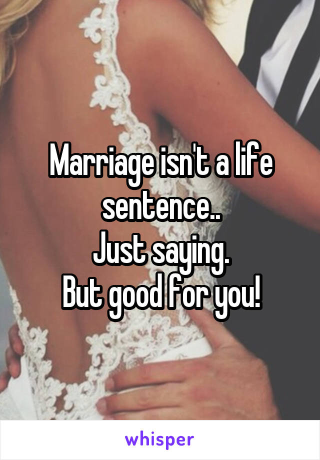 Marriage isn't a life sentence..
Just saying.
But good for you!