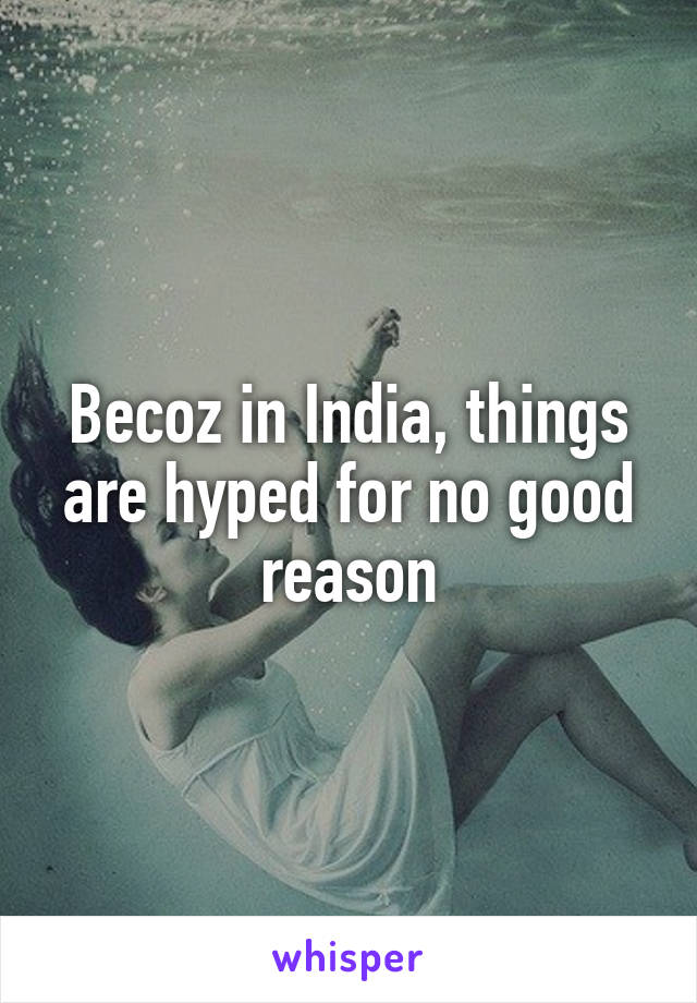 Becoz in India, things are hyped for no good reason