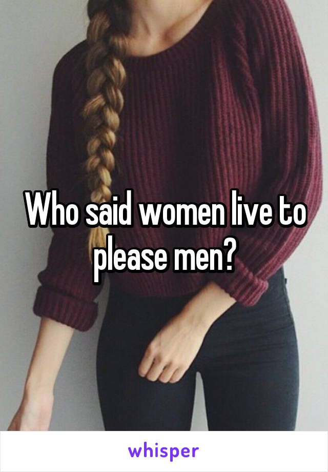Who said women live to please men?