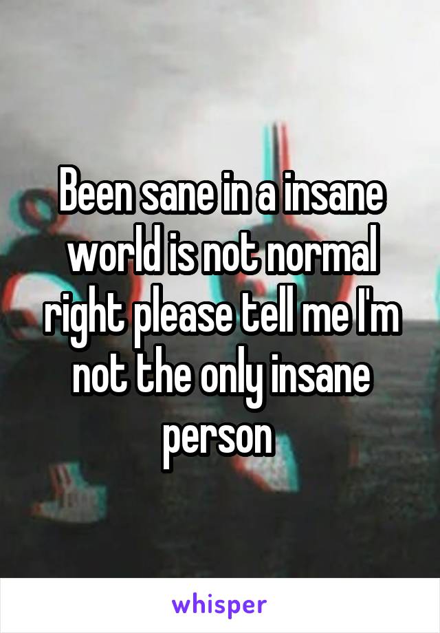 Been sane in a insane world is not normal right please tell me I'm not the only insane person 