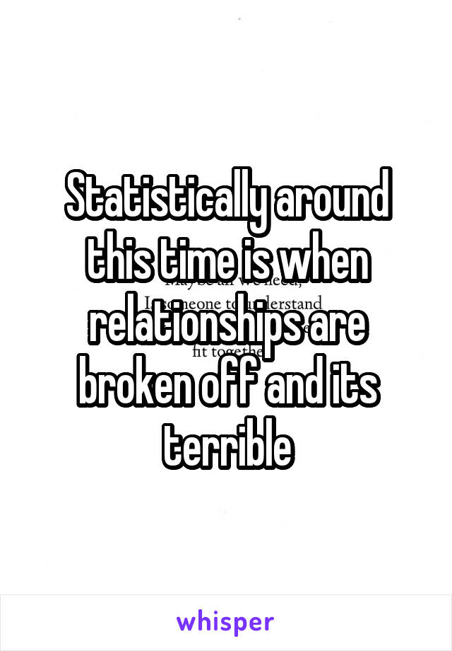 Statistically around this time is when relationships are broken off and its terrible