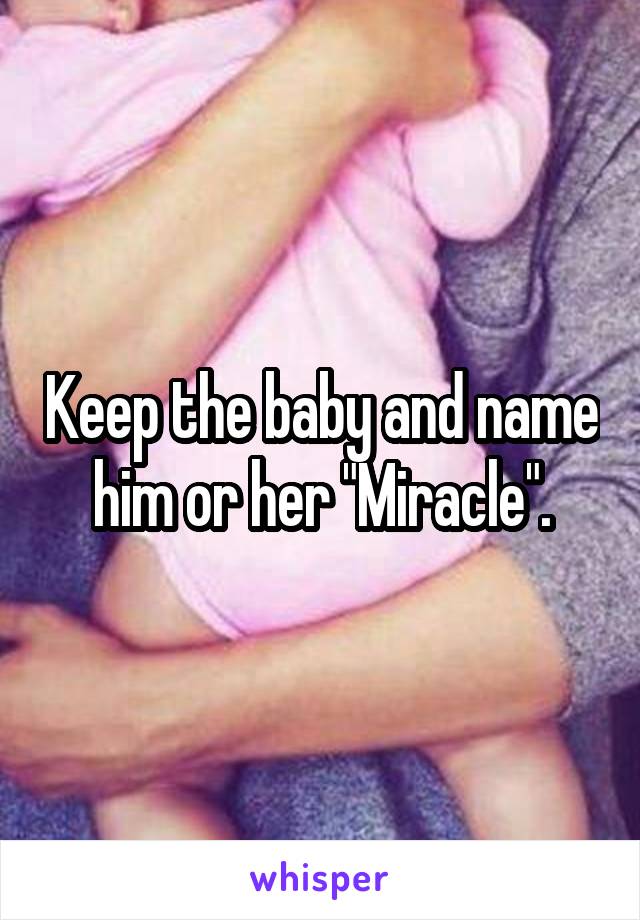 Keep the baby and name him or her "Miracle".