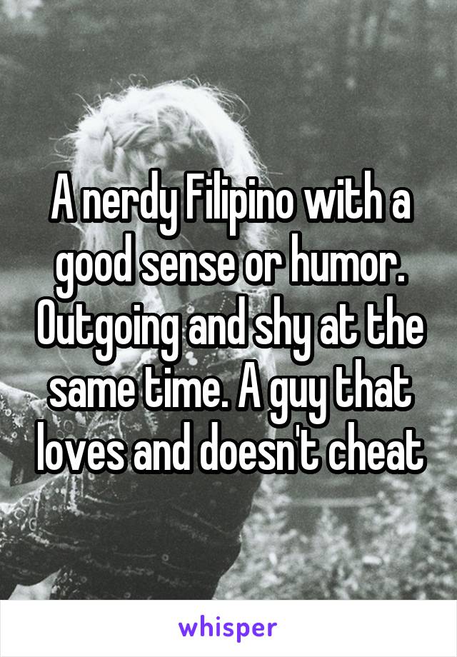 A nerdy Filipino with a good sense or humor. Outgoing and shy at the same time. A guy that loves and doesn't cheat