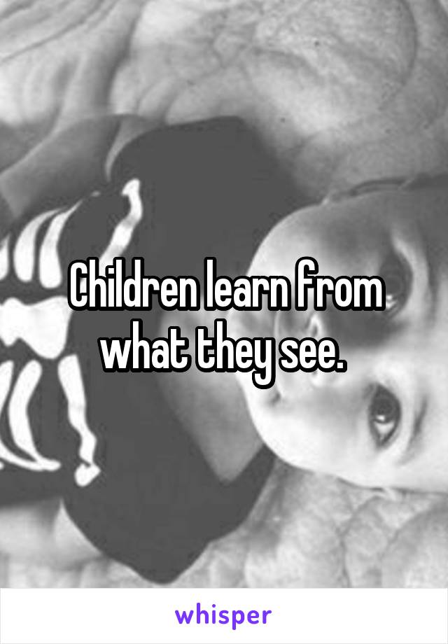 Children learn from what they see. 