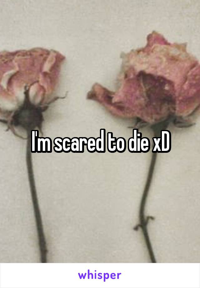 I'm scared to die xD