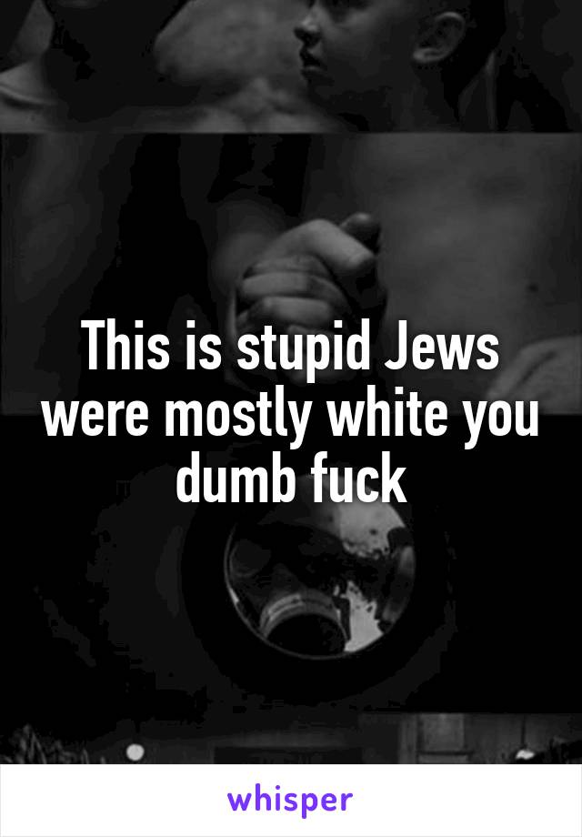 This is stupid Jews were mostly white you dumb fuck