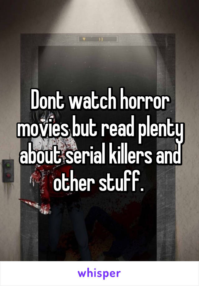 Dont watch horror movies but read plenty about serial killers and other stuff. 