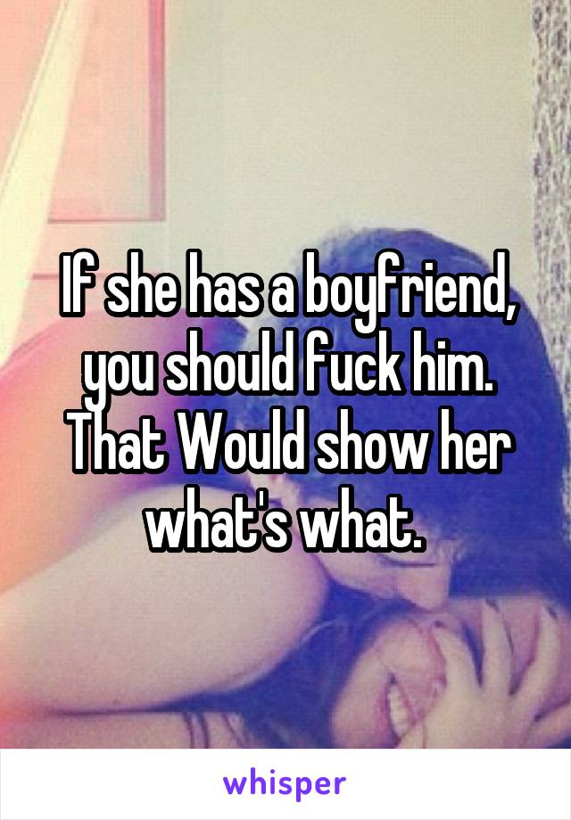 If she has a boyfriend, you should fuck him. That Would show her what's what. 