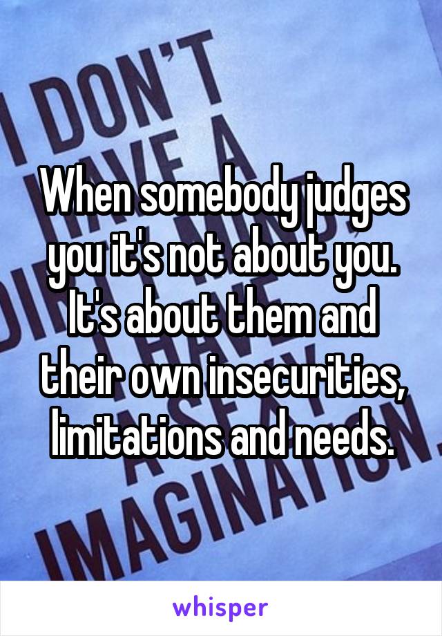 When somebody judges you it's not about you. It's about them and their own insecurities, limitations and needs.
