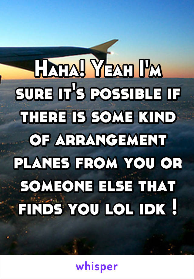 Haha! Yeah I'm sure it's possible if there is some kind of arrangement planes from you or someone else that finds you lol idk !