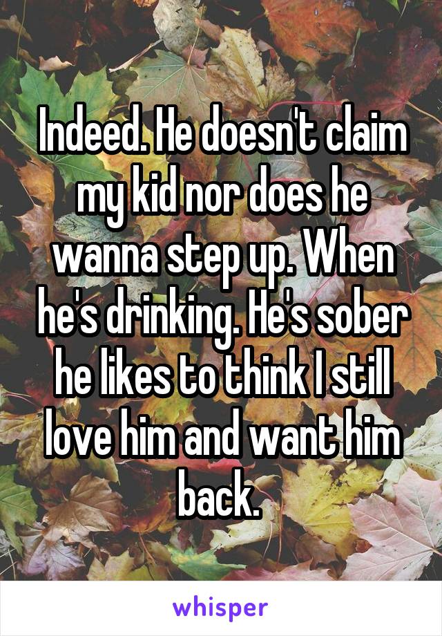 Indeed. He doesn't claim my kid nor does he wanna step up. When he's drinking. He's sober he likes to think I still love him and want him back. 