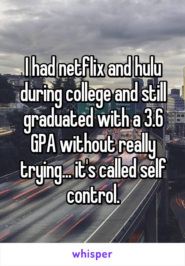 I had netflix and hulu during college and still graduated with a 3.6 GPA without really trying... it's called self control.