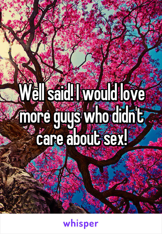 Well said! I would love more guys who didn't care about sex!