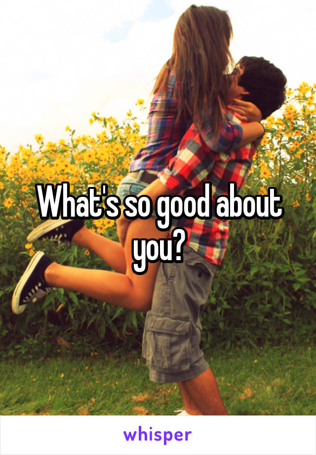 What's so good about you?