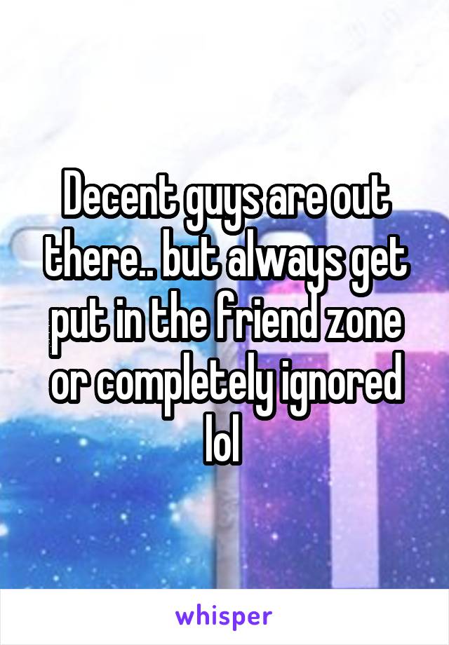 Decent guys are out there.. but always get put in the friend zone or completely ignored lol 