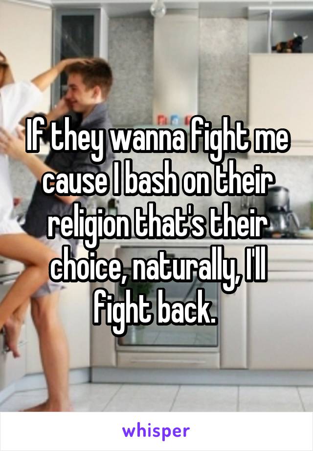 If they wanna fight me cause I bash on their religion that's their choice, naturally, I'll fight back. 