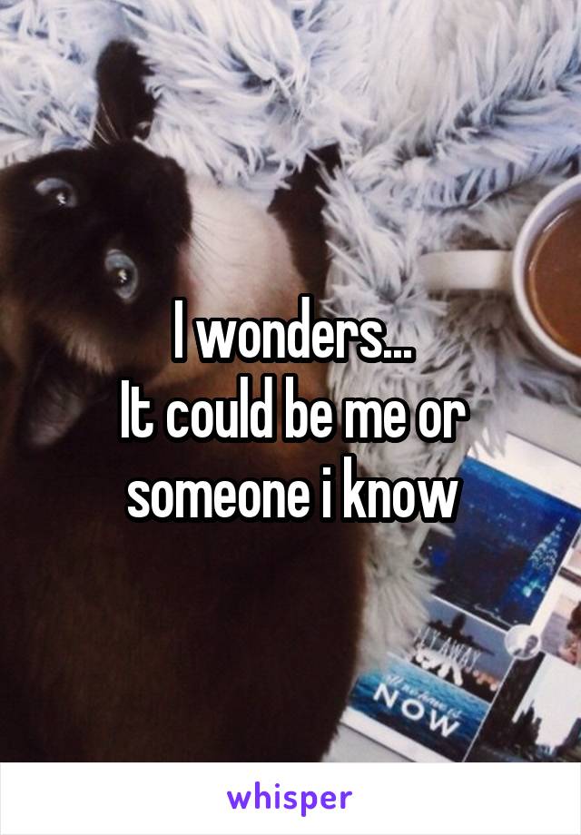 I wonders...
It could be me or someone i know