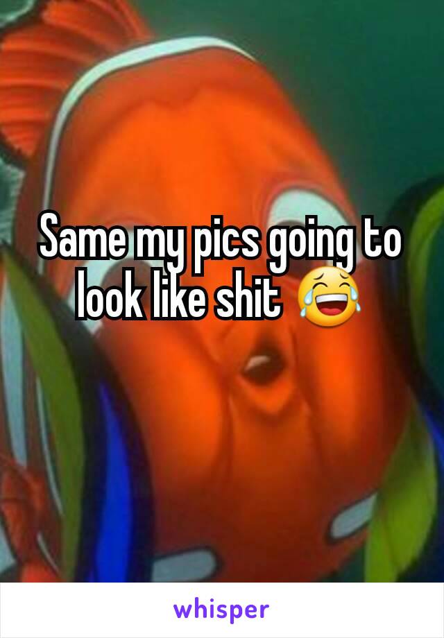 Same my pics going to look like shit 😂