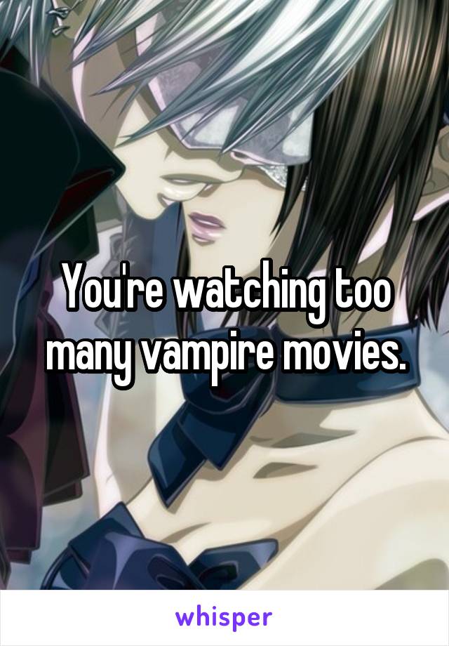You're watching too many vampire movies.