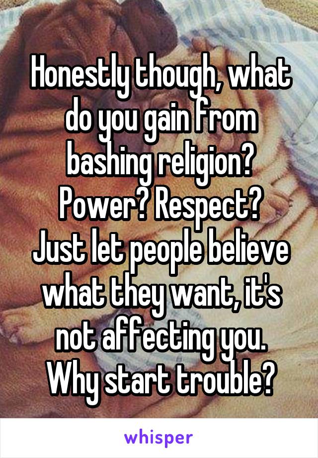 Honestly though, what do you gain from bashing religion?
Power? Respect?
Just let people believe what they want, it's not affecting you.
Why start trouble?