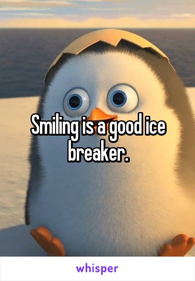 Smiling is a good ice breaker.