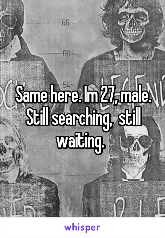 Same here. Im 27, male. Still searching,  still waiting.  