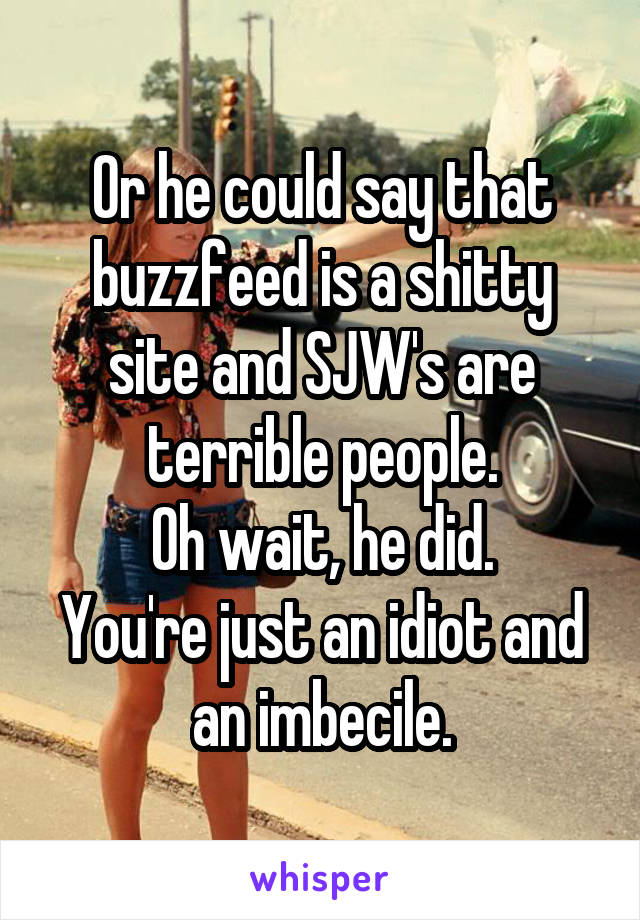 Or he could say that buzzfeed is a shitty site and SJW's are terrible people.
Oh wait, he did.
You're just an idiot and an imbecile.