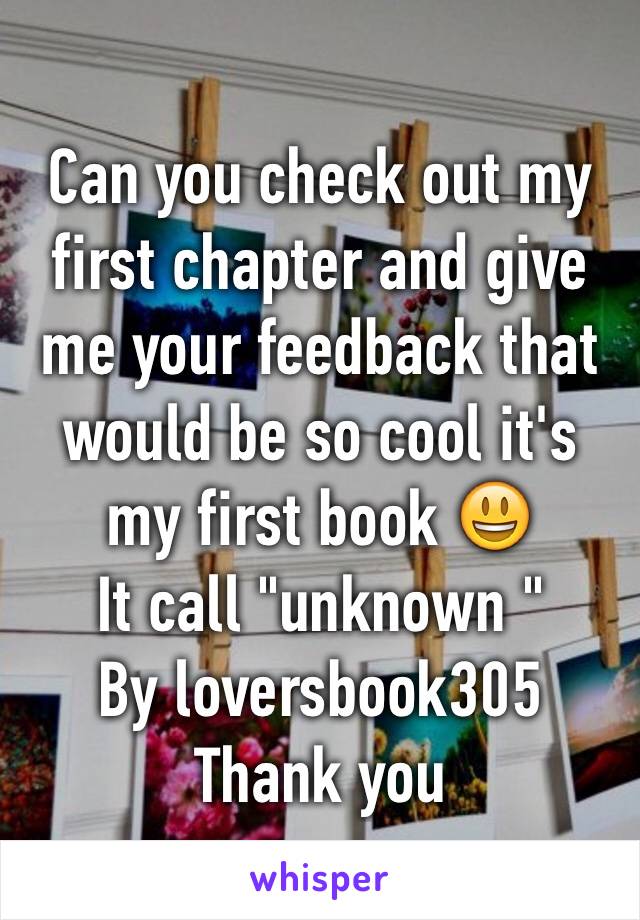 Can you check out my first chapter and give me your feedback that would be so cool it's my first book 😃
It call "unknown "
By loversbook305
Thank you