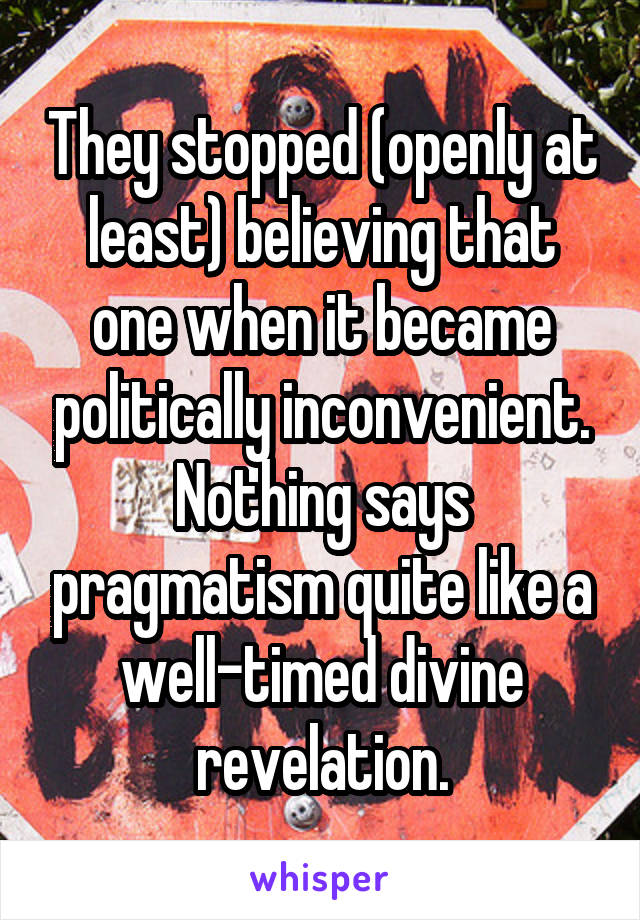 They stopped (openly at least) believing that one when it became politically inconvenient. Nothing says pragmatism quite like a well-timed divine revelation.