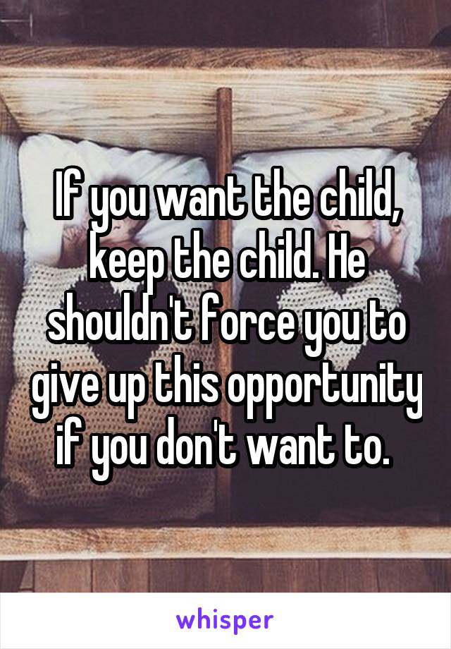 If you want the child, keep the child. He shouldn't force you to give up this opportunity if you don't want to. 