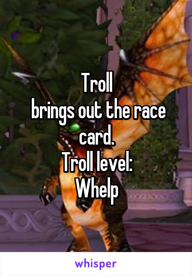 Troll
 brings out the race card.
Troll level:
Whelp