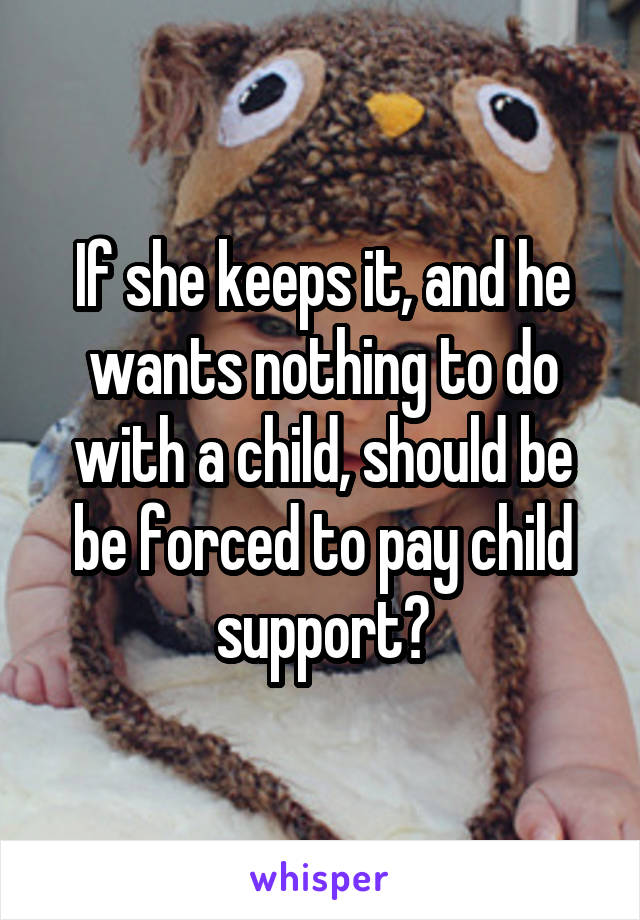 If she keeps it, and he wants nothing to do with a child, should be be forced to pay child support?