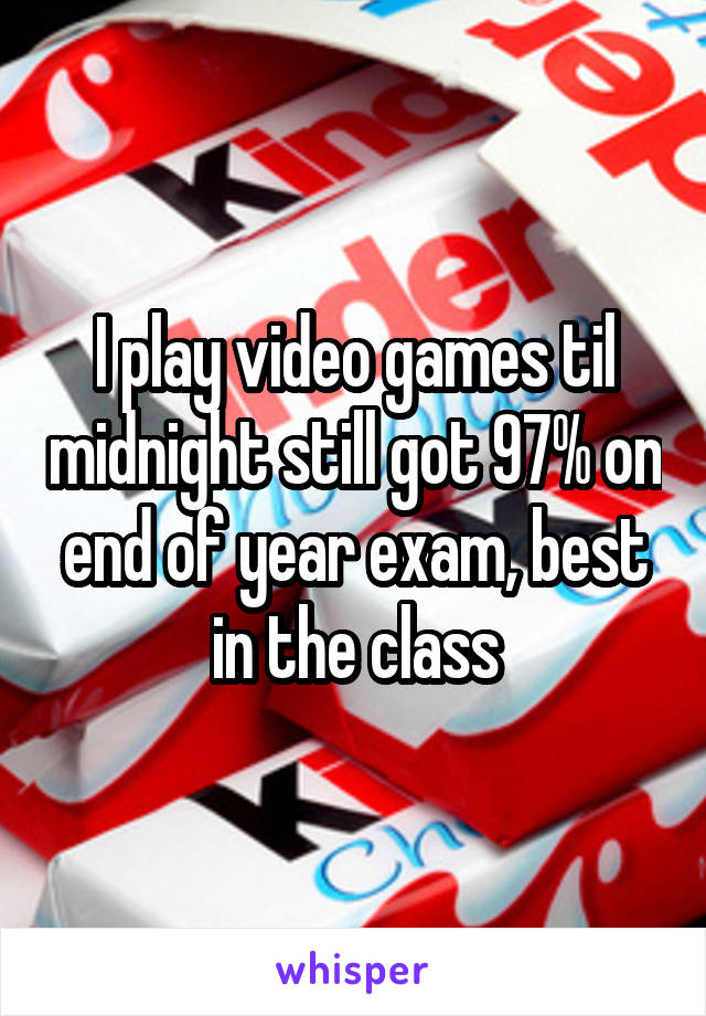 I play video games til midnight still got 97% on end of year exam, best in the class