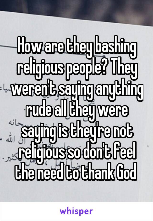 How are they bashing religious people? They weren't saying anything rude all they were saying is they're not religious so don't feel the need to thank God 