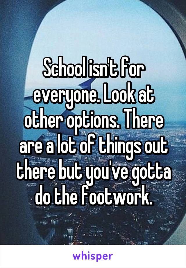 School isn't for everyone. Look at other options. There are a lot of things out there but you've gotta do the footwork.