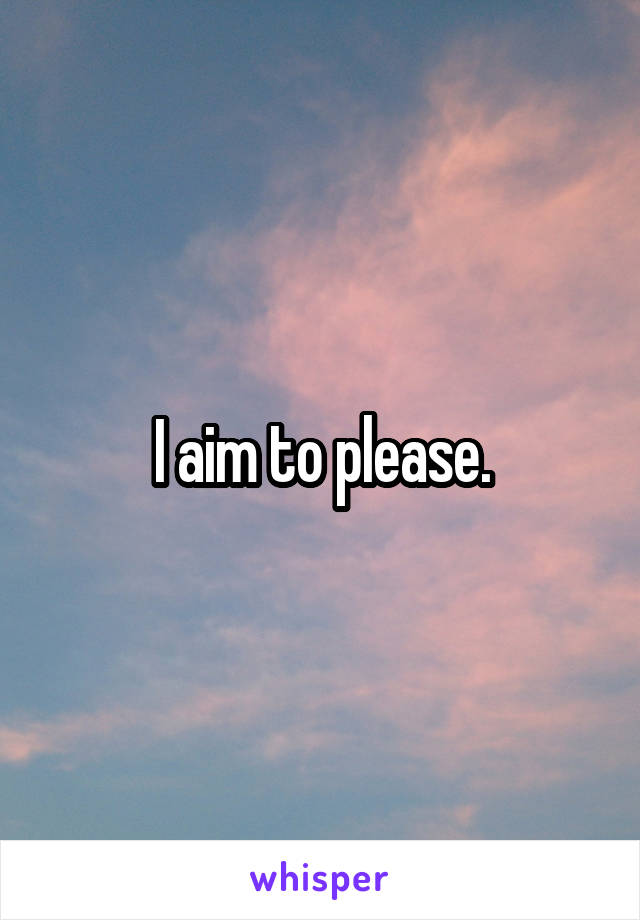 I aim to please.