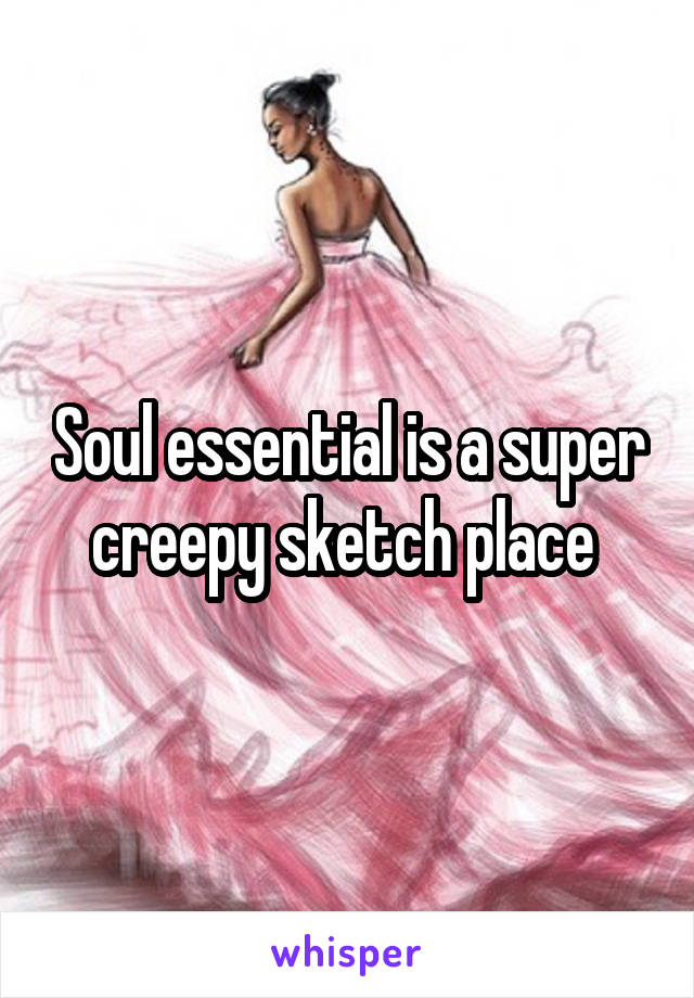 Soul essential is a super creepy sketch place 