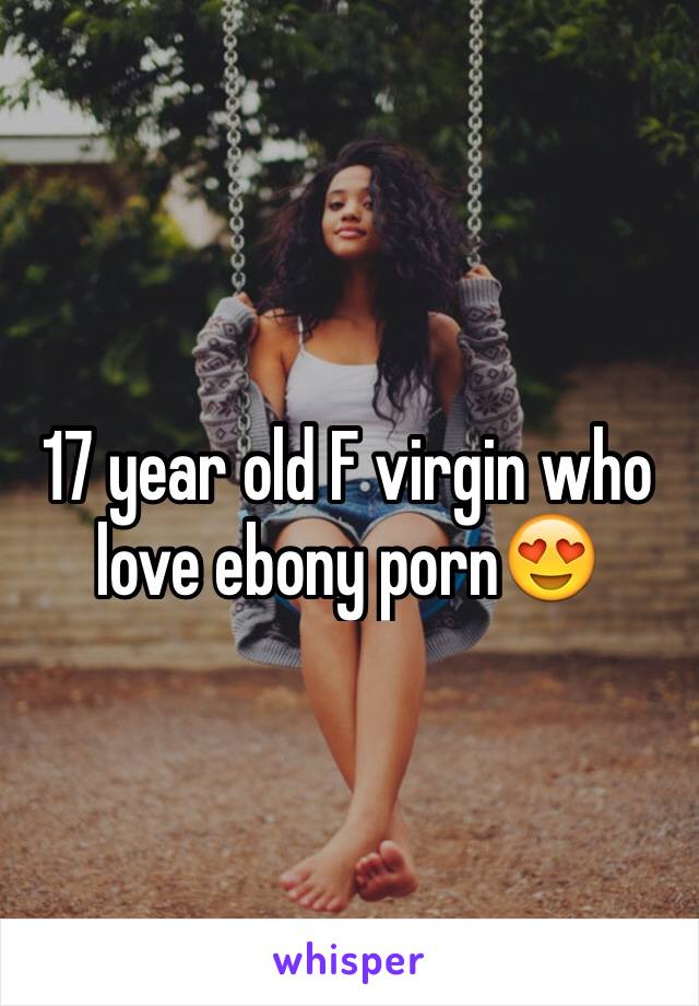 17 year old F virgin who love ebony porn😍